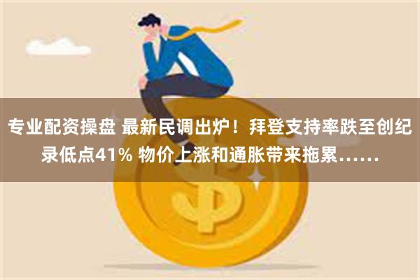 专业配资操盘 最新民调出炉！拜登支持率跌至创纪录低点41% 物价上涨和通胀带来拖累……