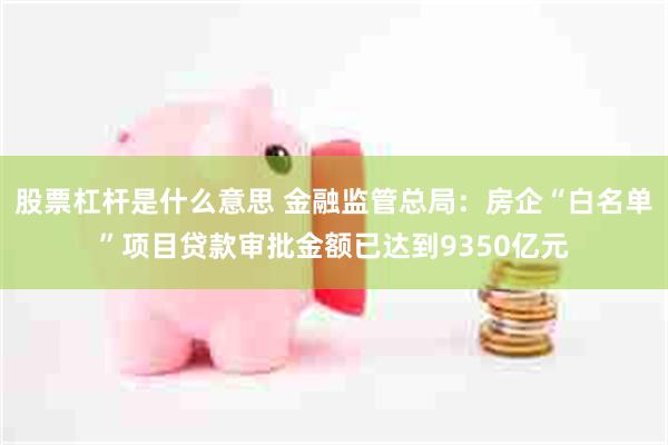 股票杠杆是什么意思 金融监管总局：房企“白名单”项目贷款审批金额已达到9350亿元