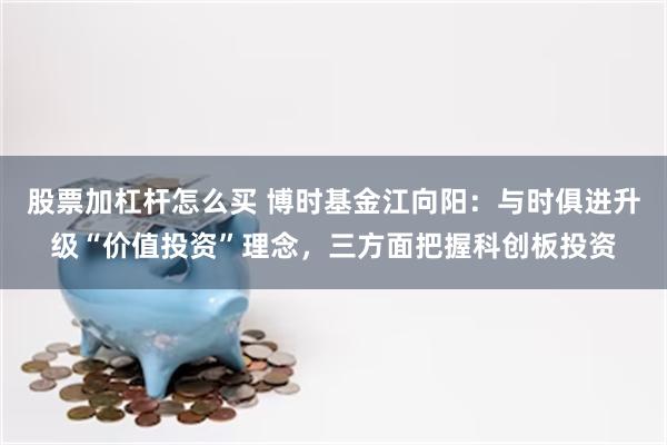 股票加杠杆怎么买 博时基金江向阳：与时俱进升级“价值投资”理念，三方面把握科创板投资