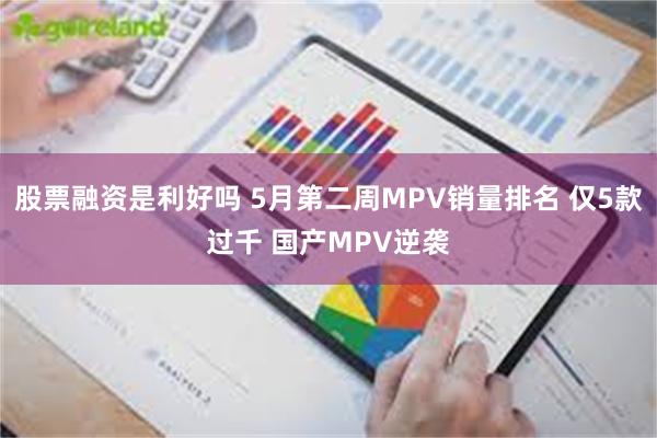 股票融资是利好吗 5月第二周MPV销量排名 仅5款过千 国产MPV逆袭