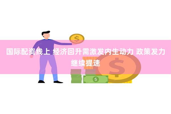 国际配资线上 经济回升需激发内生动力 政策发力继续提速