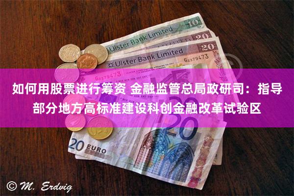 如何用股票进行筹资 金融监管总局政研司：指导部分地方高标准建设科创金融改革试验区