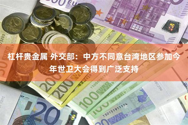 杠杆贵金属 外交部：中方不同意台湾地区参加今年世卫大会得到广泛支持