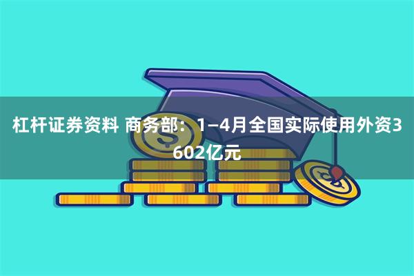 杠杆证券资料 商务部：1—4月全国实际使用外资3602亿元