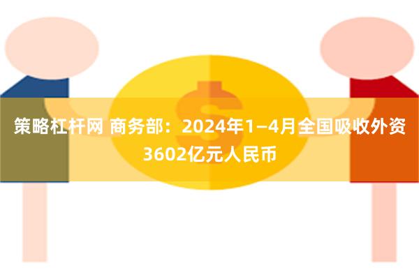 策略杠杆网 商务部：2024年1—4月全国吸收外资3602亿元人民币