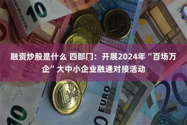 融资炒股是什么 四部门：开展2024年“百场万企”大中小企业融通对接活动