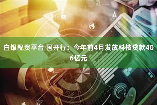 白银配资平台 国开行：今年前4月发放科技贷款406亿元