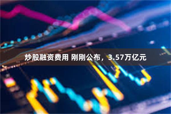 炒股融资费用 刚刚公布，3.57万亿元