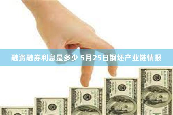 融资融券利息是多少 5月25日钢坯产业链情报