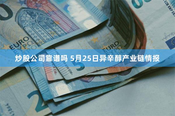 炒股公司靠谱吗 5月25日异辛醇产业链情报