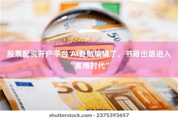 股票配资开户平台 AI要做编辑了，书籍出版进入“赛博时代”