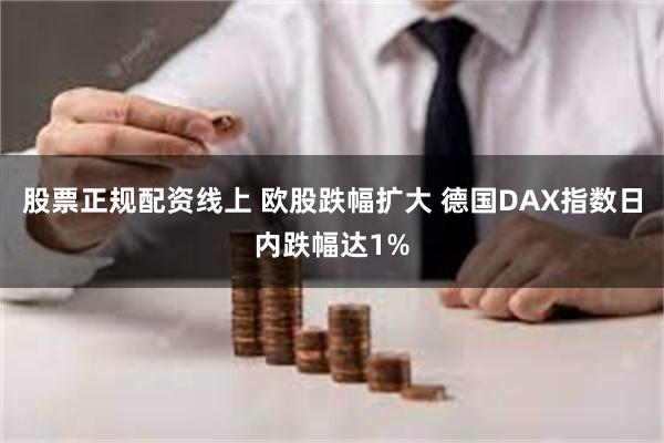 股票正规配资线上 欧股跌幅扩大 德国DAX指数日内跌幅达1%