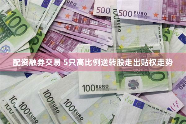 配资融券交易 5只高比例送转股走出贴权走势