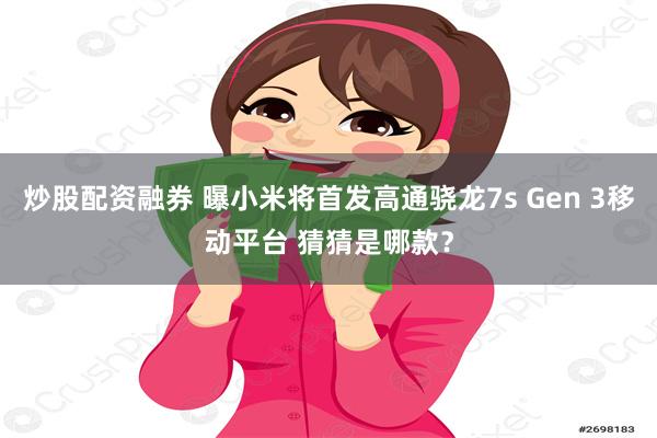 炒股配资融券 曝小米将首发高通骁龙7s Gen 3移动平台 猜猜是哪款？