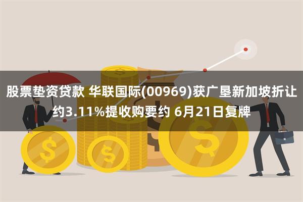 股票垫资贷款 华联国际(00969)获广垦新加坡折让约3.11%提收购要约 6月21日复牌