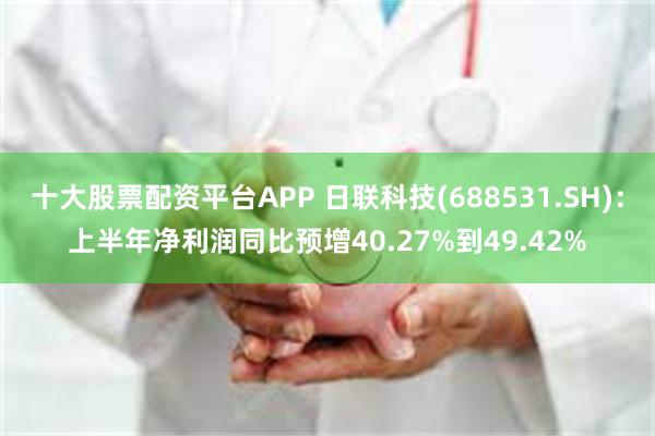 十大股票配资平台APP 日联科技(688531.SH)：上半年净利润同比预增40.27%到49.42%