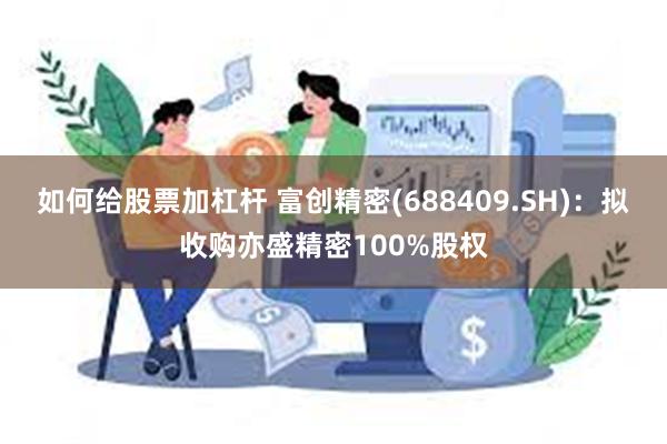 如何给股票加杠杆 富创精密(688409.SH)：拟收购亦盛精密100%股权