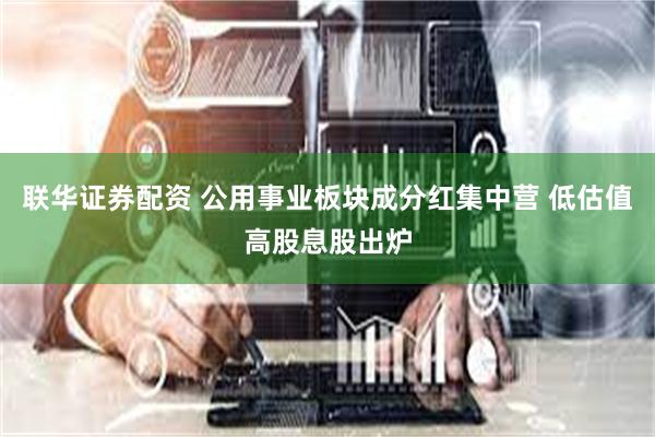 联华证券配资 公用事业板块成分红集中营 低估值高股息股出炉