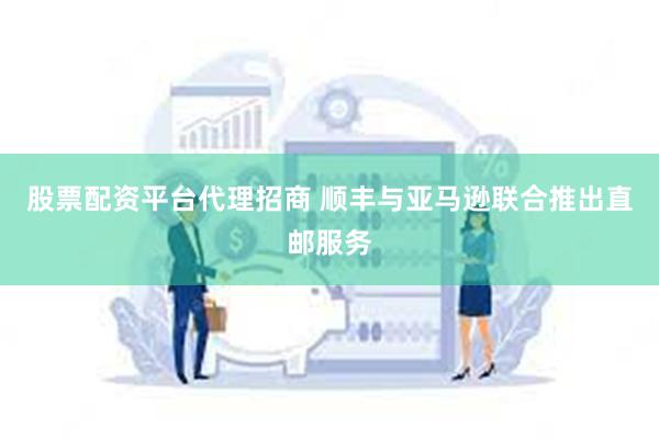 股票配资平台代理招商 顺丰与亚马逊联合推出直邮服务