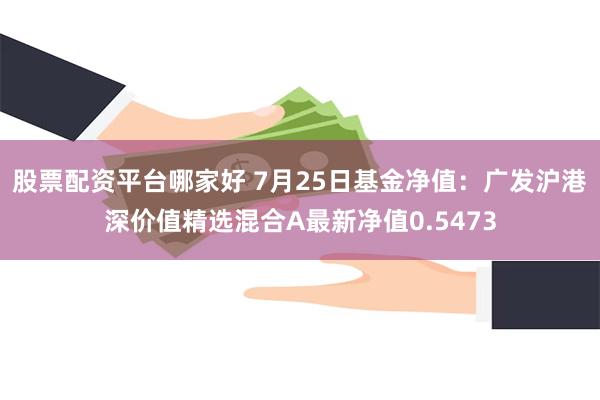 股票配资平台哪家好 7月25日基金净值：广发沪港深价值精选混合A最新净值0.5473