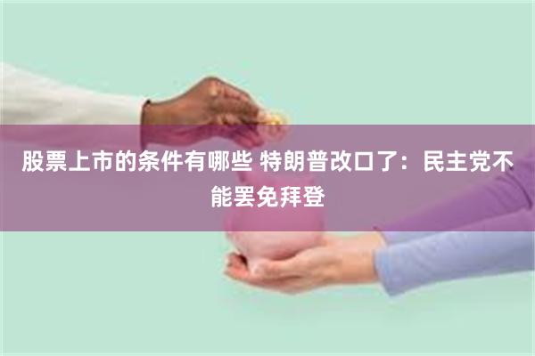 股票上市的条件有哪些 特朗普改口了：民主党不能罢免拜登