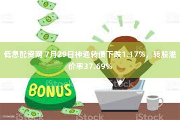 低息配资网 7月29日神通转债下跌1.17%，转股溢价率37.69%