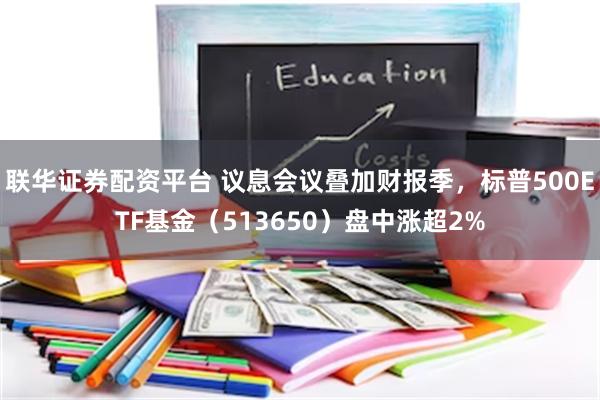 联华证券配资平台 议息会议叠加财报季，标普500ETF基金（513650）盘中涨超2%