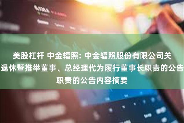 美股杠杆 中金辐照: 中金辐照股份有限公司关于董事长退休暨推举董事、总经理代为履行董事长职责的公告内容摘要