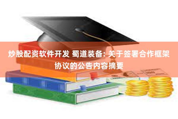 炒股配资软件开发 蜀道装备: 关于签署合作框架协议的公告内容摘要