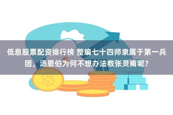 低息股票配资排行榜 整编七十四师隶属于第一兵团，汤恩伯为何不想办法救张灵甫呢？