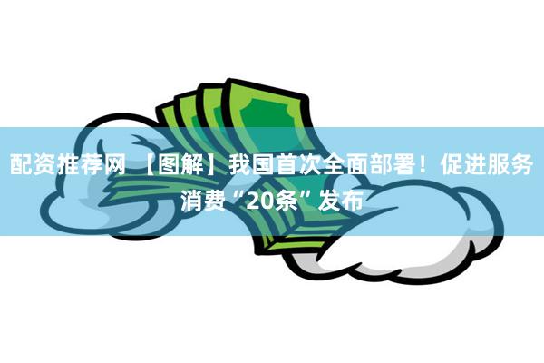 配资推荐网 【图解】我国首次全面部署！促进服务消费“20条”发布