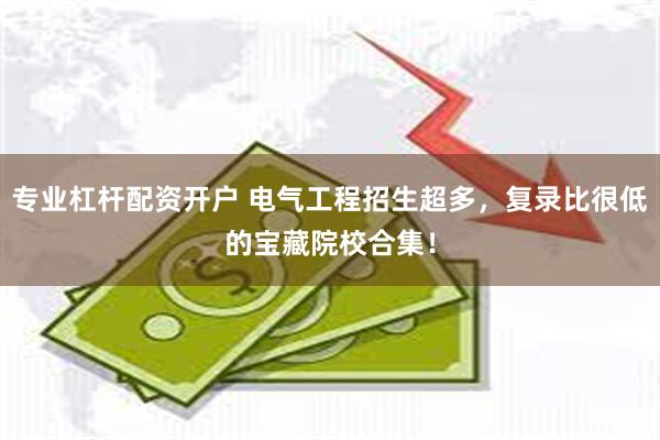 专业杠杆配资开户 电气工程招生超多，复录比很低的宝藏院校合集！