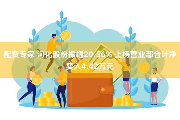 配资专家 河化股份振幅20.56% 上榜营业部合计净买入4.42万元