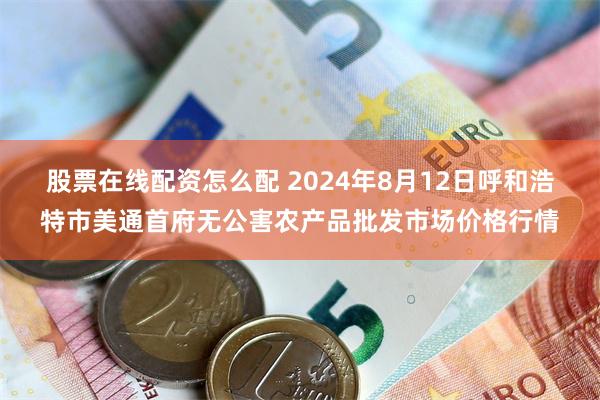 股票在线配资怎么配 2024年8月12日呼和浩特市美通首府无公害农产品批发市场价格行情