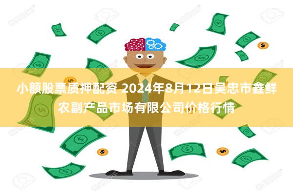 小额股票质押配资 2024年8月12日吴忠市鑫鲜农副产品市场有限公司价格行情