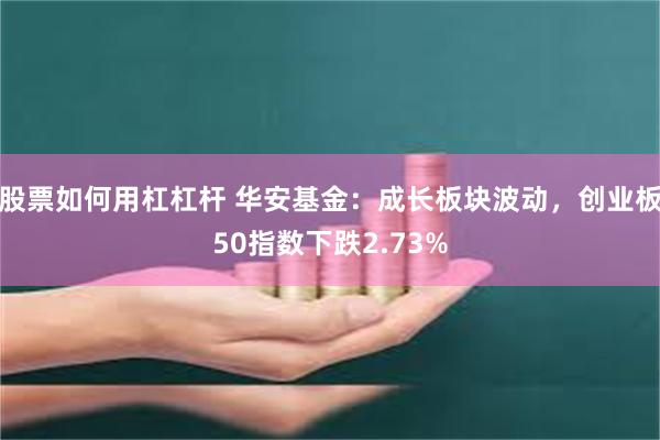 股票如何用杠杠杆 华安基金：成长板块波动，创业板50指数下跌2.73%