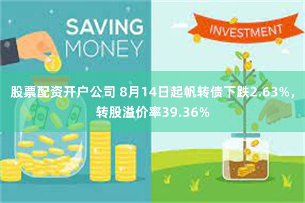 股票配资开户公司 8月14日起帆转债下跌2.63%，转股溢价率39.36%