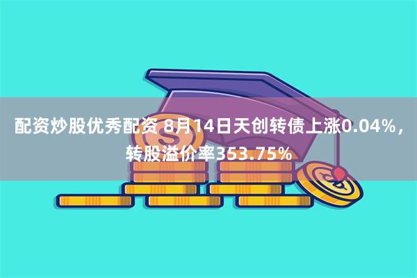 配资炒股优秀配资 8月14日天创转债上涨0.04%，转股溢价率353.75%