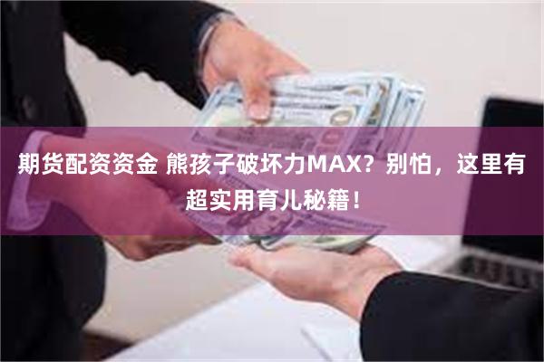 期货配资资金 熊孩子破坏力MAX？别怕，这里有超实用育儿秘籍！