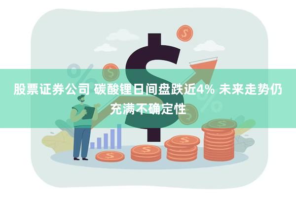 股票证券公司 碳酸锂日间盘跌近4% 未来走势仍充满不确定性