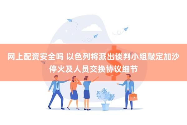 网上配资安全吗 以色列将派出谈判小组敲定加沙停火及人员交换协议细节