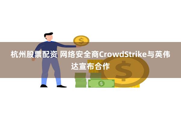 杭州股票配资 网络安全商CrowdStrike与英伟达宣布合作