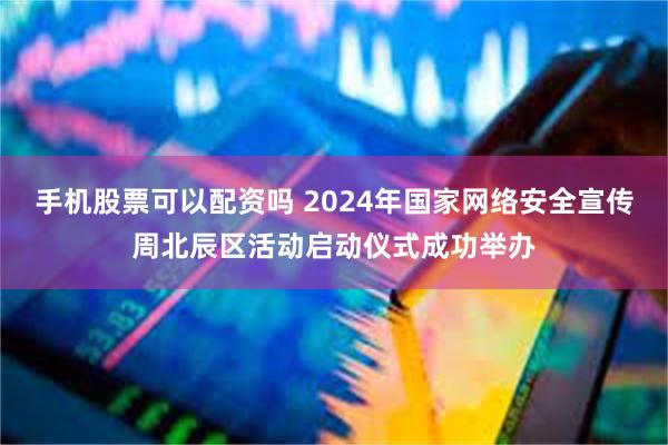 手机股票可以配资吗 2024年国家网络安全宣传周北辰区活动启动仪式成功举办