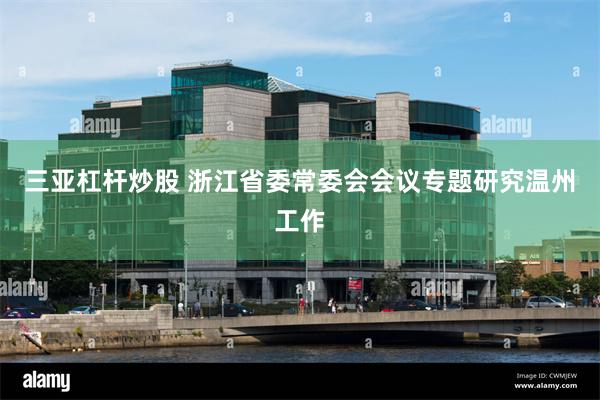 三亚杠杆炒股 浙江省委常委会会议专题研究温州工作