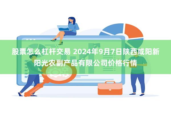 股票怎么杠杆交易 2024年9月7日陕西咸阳新阳光农副产品有限公司价格行情