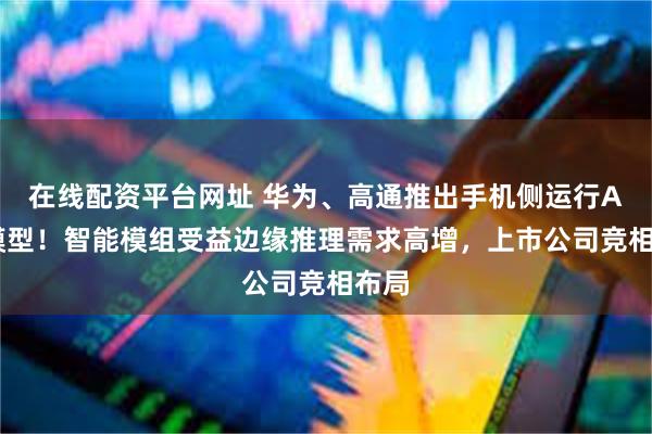 在线配资平台网址 华为、高通推出手机侧运行AI大模型！智能模组受益边缘推理需求高增，上市公司竞相布局