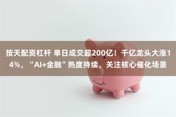 按天配资杠杆 单日成交超200亿！千亿龙头大涨14%，“AI+金融”热度持续，关注核心催化场景