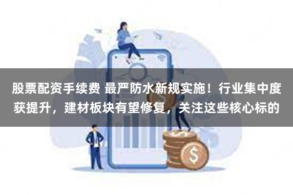 股票配资手续费 最严防水新规实施！行业集中度获提升，建材板块有望修复，关注这些核心标的