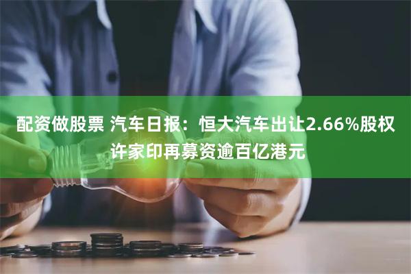 配资做股票 汽车日报：恒大汽车出让2.66%股权 许家印再募资逾百亿港元