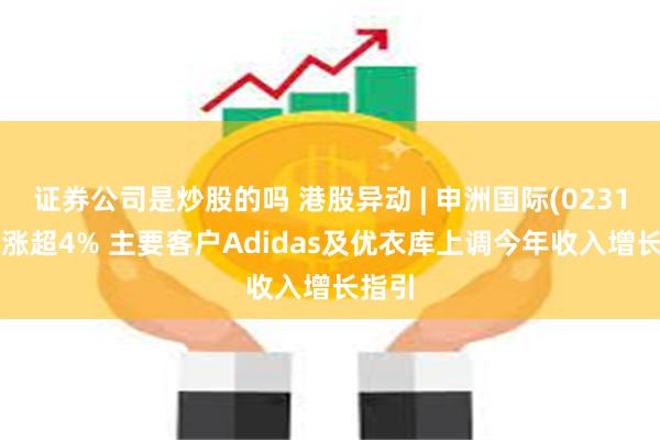 证券公司是炒股的吗 港股异动 | 申洲国际(02313)现涨超4% 主要客户Adidas及优衣库上调今年收入增长指引